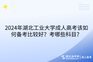2024年湖北工業(yè)大學(xué)成人高考該如何備考比較好？考哪些科目？