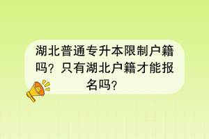 湖北普通專升本限制戶籍嗎？只有湖北戶籍才能報名嗎？