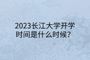 2023長江大學(xué)開學(xué)時間是什么時候？