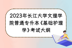 2023年長江大學(xué)文理學(xué)院普通專升本《基礎(chǔ)護(hù)理學(xué)》考試大綱