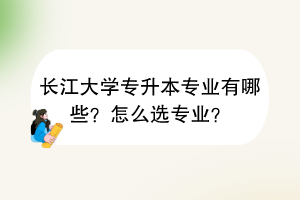 長江大學(xué)專升本專業(yè)有哪些？怎么選專業(yè)？