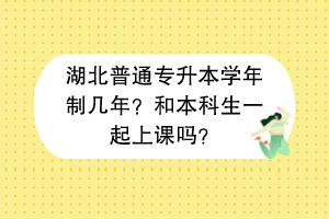 湖北普通專升本學(xué)年制幾年？和本科生一起上課嗎？