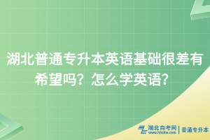 湖北普通專升本英語(yǔ)基礎(chǔ)很差有希望嗎？怎么學(xué)英語(yǔ)？
