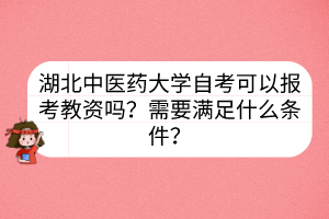 湖北中醫(yī)藥大學(xué)自考可以報(bào)考教資嗎？需要滿足什么條件？