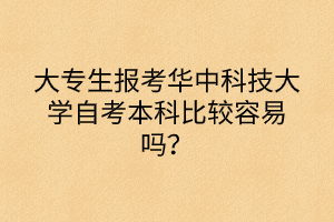 大專生報考華中科技大學自考本科比較容易嗎？