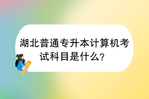 湖北普通專升本計(jì)算機(jī)考試科目是什么？