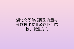 湖北高職單招攝影測(cè)量與遙感技術(shù)專業(yè)公辦招生院校、就業(yè)方向