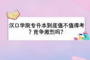漢口學(xué)院專升本到底值不值得考？競(jìng)爭(zhēng)激烈嗎？