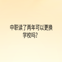 中職讀了兩年可以更換學(xué)校嗎？