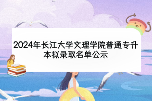 2024年長江大學文理學院普通專升本擬錄取名單公示