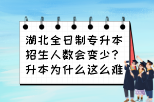 湖北全日制專升本招生人數(shù)會變少？升本為什么這么難？