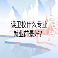 讀衛(wèi)校什么專業(yè)就業(yè)前景好？