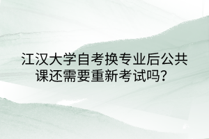 江漢大學(xué)自考換專業(yè)后公共課還需要重新考試嗎？