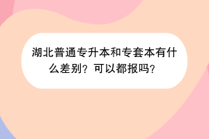湖北普通專升本和專套本有什么差別？可以都報(bào)嗎？