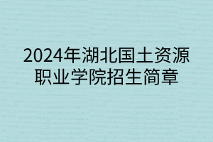 2024年湖北國土資源職業(yè)學(xué)院招生簡章