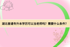 湖北普通專升本學歷可以當老師嗎？需要什么條件？