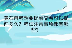 黃石自考想要提前交卷可以提前多久？考試注意事項都有哪些？