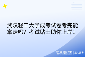 武漢輕工大學(xué)成考試卷考完能拿走嗎？考試貼士助你上岸！