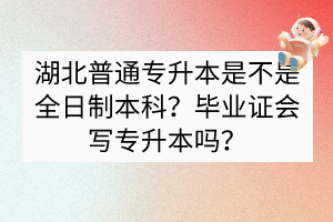 湖北普通專升本是不是全日制本科？畢業(yè)證會(huì)寫專升本嗎？