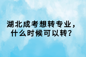 湖北成考想轉(zhuǎn)專業(yè)，什么時(shí)候可以轉(zhuǎn)？