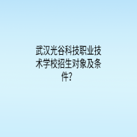 武漢光谷科技職業(yè)技術(shù)學(xué)校招生對象及條件？