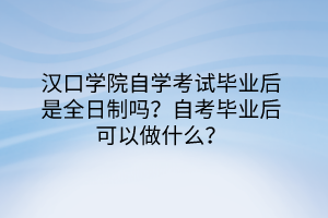 漢口學(xué)院自學(xué)考試畢業(yè)后是全日制嗎？自考畢業(yè)后可以做什么？