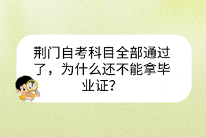 荊門(mén)自考科目全部通過(guò)了，為什么還不能拿畢業(yè)證？