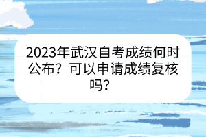 2023年武漢自考成績何時(shí)公布？可以申請成績復(fù)核嗎？