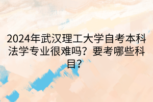 2024年武漢理工大學(xué)自考本科法學(xué)專業(yè)很難嗎？要考哪些科目？