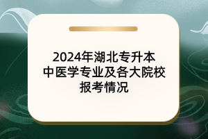 2024年湖北專升本中醫(yī)學(xué)專業(yè)及院校報考情況