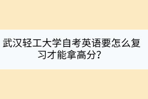 武漢輕工大學(xué)自考英語要怎么復(fù)習(xí)才能拿高分？
