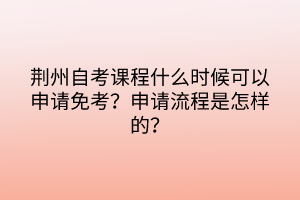荊州自考課程什么時候可以申請免考？申請流程是怎樣的？