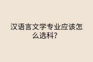 漢語(yǔ)言文學(xué)專業(yè)應(yīng)該怎么選科？