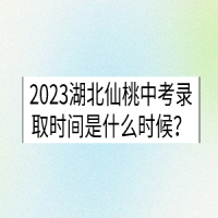 2023湖北仙桃中考錄取時間是什么時候？