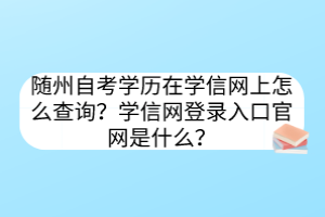 隨州自考學(xué)歷在學(xué)信網(wǎng)上怎么查詢？學(xué)信網(wǎng)登錄入口官網(wǎng)是什么？