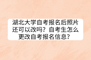 湖北大學(xué)自考報名后照片還可以改嗎？自考生怎么更改自考報名信息？