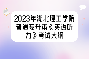 2023年湖北理工學(xué)院普通專升本《英語(yǔ)聽力》考試大綱