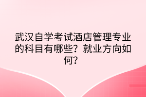 武漢自學(xué)考試酒店管理專業(yè)的科目有哪些？就業(yè)方向如何？