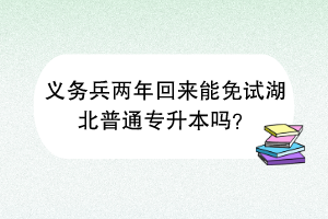 義務(wù)兵兩年回來(lái)能免試湖北普通專升本嗎？
