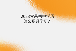 2023宜昌初中學(xué)歷怎么提升學(xué)歷？