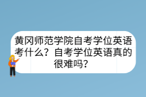 黃岡師范學(xué)院自考學(xué)位英語考什么？自考學(xué)位英語真的很難嗎？