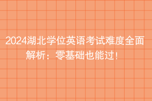 2024湖北學(xué)位英語(yǔ)考試難度全面解析：零基礎(chǔ)也能過(guò)！