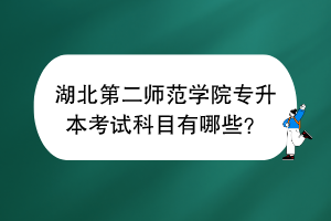湖北第二師范學(xué)院專升本考試科目有哪些？