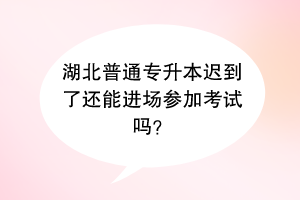 湖北普通專升本遲到了還能進(jìn)場(chǎng)參加考試嗎？
