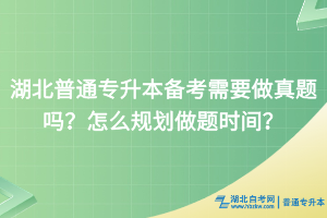 湖北普通專升本備考需要做真題嗎？怎么規(guī)劃做題時間？