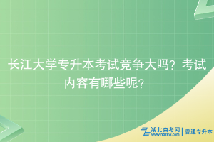 長江大學專升本考試競爭大嗎？考試內(nèi)容有哪些？