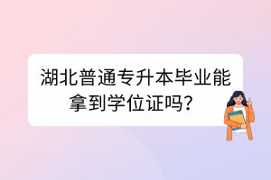 湖北普通專升本畢業(yè)能拿到學位證嗎？