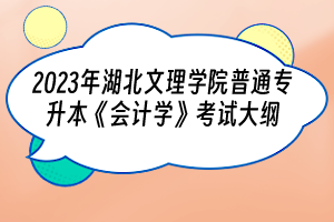 2023年湖北文理學(xué)院普通專升本《會計學(xué)》考試大綱