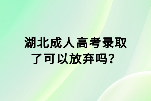 湖北成人高考錄取了可以放棄嗎？