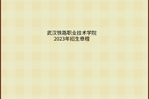 武漢鐵路職業(yè)技術(shù)學(xué)院2023年招生章程